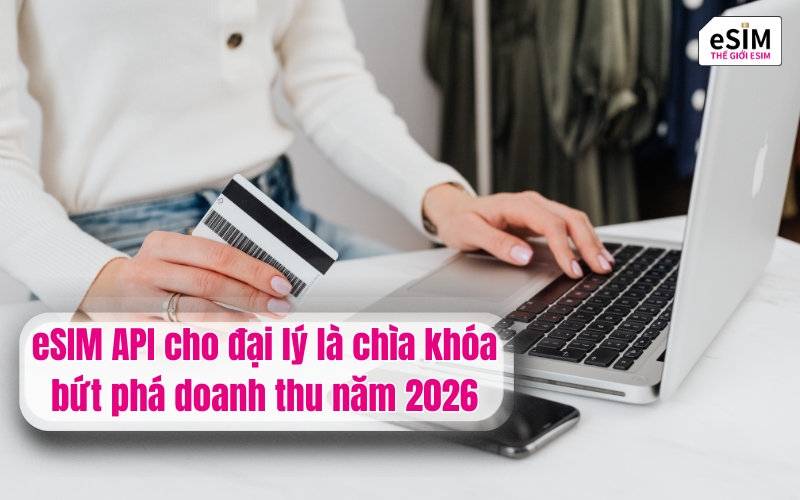 eSIM API cho đại lý là chìa khóa bứt phá doanh thu năm 2026